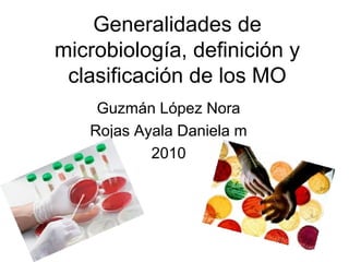 Generalidades de
microbiología, definición y
clasificación de los MO
Guzmán López Nora
Rojas Ayala Daniela m
2010
 