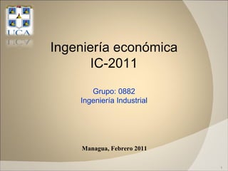 Managua, Febrero 2011 Ingeniería económica IC-2011 Grupo: 0882 Ingeniería Industrial 