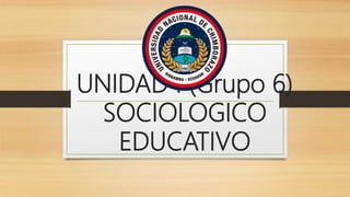 UNIDAD I (Grupo 6)
SOCIOLOGICO
EDUCATIVO
 
