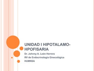 UNIDAD I HIPOTALAMO-
HPOFISARIA
Dr. Johnny A. León Herrera
RV de Endocrinología Ginecológica
HUMNSA
 