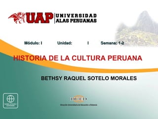 HISTORIA DE LA CULTURA PERUANA
BETHSY RAQUEL SOTELO MORALES
Módulo: I Unidad:Módulo: I Unidad: I Semana: 1-2I Semana: 1-2
 