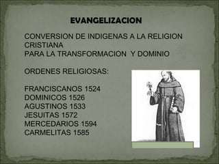 EVANGELIZACION CONVERSION DE INDIGENAS A LA RELIGION CRISTIANA PARA LA TRANSFORMACION  Y DOMINIO ORDENES RELIGIOSAS: FRANCISCANOS 1524 DOMINICOS 1526 AGUSTINOS 1533 JESUITAS 1572 MERCEDARIOS 1594 CARMELITAS 1585 