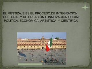 . EL MESTIZAJE ES EL PROCESO DE INTEGRACION  CULTURAL Y DE CREACIÒN E INNOVACION SOCIAL, POLITICA, ECONOMICA, ARTISTICA  Y CIENTIFICA 