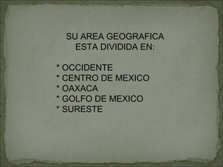 SU AREA GEOGRAFICA ESTA DIVIDIDA EN: * OCCIDENTE * CENTRO DE MEXICO * OAXACA * GOLFO DE MEXICO  * SURESTE 