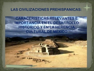 LAS CIVILIZACIONES PREHISPANICAS:  CARACERISTICAS RELEVANTES E IMPORTANCIA EN EL DESARROLLO HISTORICO Y EN LA HERENCIA CULTURAL DE MÉXICO . 