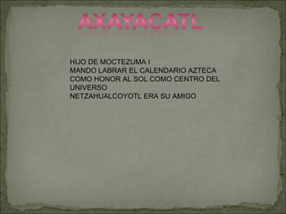 HIJO DE MOCTEZUMA I MANDO LABRAR EL CALENDARIO AZTECA COMO HONOR AL SOL COMO CENTRO DEL UNIVERSO NETZAHUALCOYOTL ERA SU AMIGO 