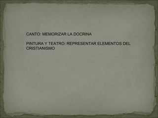 CANTO: MEMORIZAR LA DOCRINA PINTURA Y TEATRO: REPRESENTAR ELEMENTOS DEL CRISTIANISMO 