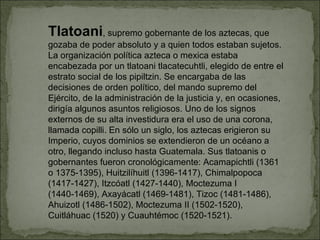 Tlatoani , supremo gobernante de los aztecas, que gozaba de poder absoluto y a quien todos estaban sujetos. La organizació...