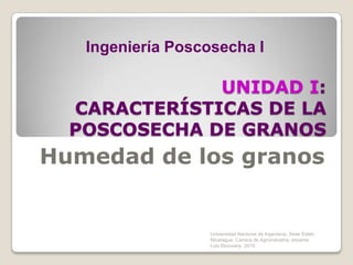 UNIDAD I: CARACTERÍSTICAS DE LA POSCOSECHA DE GRANOS Humedad de los granos Ingeniería Poscosecha I Universidad Nacional de Ingeniería, Sede Estelí, Nicaragua. Carrera de Agroindustria. docente Luis Dicovskiy. 2010 