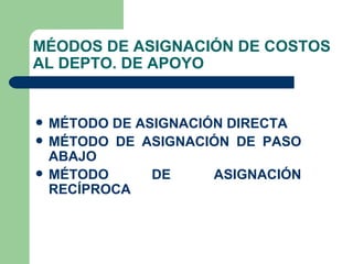 MÉODOS DE ASIGNACIÓN DE COSTOS AL DEPTO. DE APOYO MÉTODO DE ASIGNACIÓN DIRECTA MÉTODO DE ASIGNACIÓN DE PASO ABAJO MÉTODO DE ASIGNACIÓN RECÍPROCA 