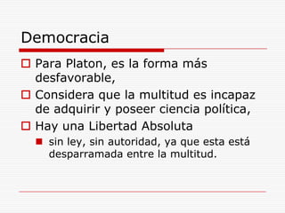 DemocraciaPara Platon, es la forma más desfavorable, Considera que la multitud es incapaz de adquirir y poseer ciencia política,Hay una Libertad Absolutasin ley, sin autoridad, ya que esta está desparramada entre la multitud.