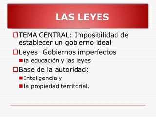 LAS LEYESTEMA CENTRAL: Imposibilidad de establecer un gobierno ideal Leyes: Gobiernos imperfectos la educación y las leyes Base de la autoridad: Inteligencia y la propiedad territorial.  