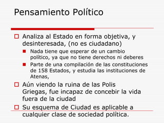 Pensamiento PolíticoAnaliza al Estado en forma objetiva, y desinteresada, (no es ciudadano)Nada tiene que esperar de un cambio político, ya que no tiene derechos ni deberes Parte de una compilación de las constituciones de 158 Estados, y estudia las instituciones de Atenas, Aún viendo la ruina de las Polis Griegas, fue incapaz de concebir la vida fuera de la ciudadSu esquema de Ciudad es aplicable a cualquier clase de sociedad política.