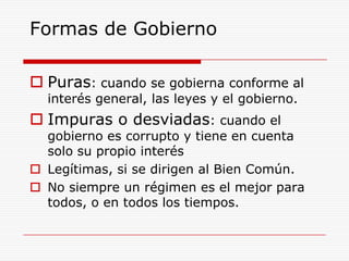 Formas de GobiernoPuras: cuando se gobierna conforme al interés general, las leyes y el gobierno.Impuras o desviadas: cuando el gobierno es corrupto y tiene en cuenta solo su propio interésLegítimas, si se dirigen al Bien Común.No siempre un régimen es el mejor para todos, o en todos los tiempos.