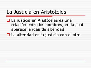 La Justicia en AristótelesLa justicia en Aristóteles es una relación entre los hombres, en la cual aparece la idea de alteridad La alteridad es la justicia con el otro.