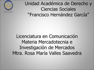 Licenciatura en Comunicación Materia Mercadotecnia e Investigación de Mercados Mtra. Rosa María Valles Saavedra Unidad Académica de Derecho y Ciencias Sociales “Francisco Hernández García” 