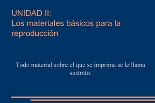 UNIDAD II:
Los materiales básicos para la
reproducción
Todo material sobre el que se imprima se le llama
sustrato.
 
