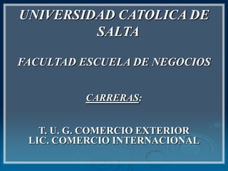 UNIVERSIDAD CATOLICA DE SALTA FACULTAD ESCUELA DE NEGOCIOS CARRERAS: T. U. G. COMERCIO EXTERIOR LIC. COMERCIO INTERNACIONAL 