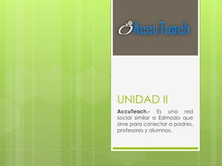 UNIDAD II
AccuTeach.- Es una red
social similar a Edmodo que
sirve para conectar a padres,
profesores y alumnos.
 
