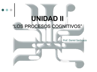 UNIDAD II
“LOS PROCESOS COGNITIVOS”

                  Prof. Daniel Sanhueza
 