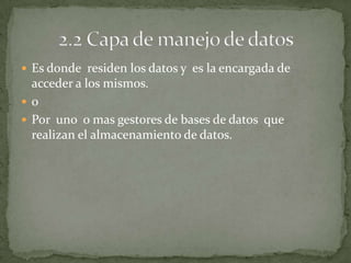  Es donde residen los datos y es la encargada de
  acceder a los mismos.
 o
 Por uno o mas gestores de bases de datos que
  realizan el almacenamiento de datos.
 