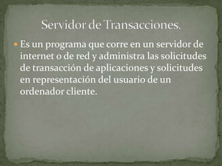  Es un programa que corre en un servidor de
 internet o de red y administra las solicitudes
 de transacción de aplicaciones y solicitudes
 en representación del usuario de un
 ordenador cliente.
 