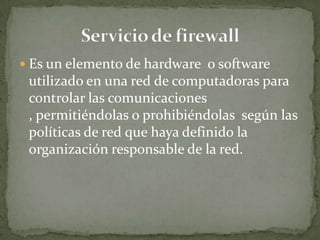  Es un elemento de hardware o software
 utilizado en una red de computadoras para
 controlar las comunicaciones
 , permitiéndolas o prohibiéndolas según las
 políticas de red que haya definido la
 organización responsable de la red.
 