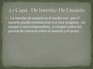  La interfaz de usuario es el medio con que el
 usuario puede comunicarse con una maquina , un
 equipo o una computadora , y compre todos los
 puntos de contacto entre el usuario y el quipo.
 