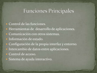  Control de las funciones.
 Herramientas de desarrollo de aplicaciones.
 Comunicación con otros sistemas.
 Información de estado.
 Configuración de la propia interfaz y entorno.
 Intercambio de datos entre aplicaciones.
 Control de acceso.
 Sistema de ayuda interactivo.
 