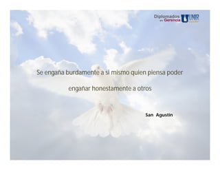 Diplomados
                                           en   Gerencia




Se engaña burdamente a si mismo quien piensa poder

          engañar honestamente a otros


                                     San Agustin
 