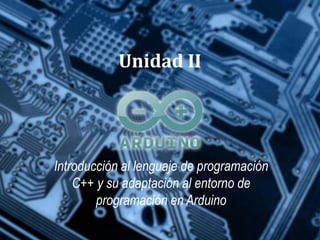 Unidad II




Introducción al lenguaje de programación
    C++ y su adaptación al entorno de
        programación en Arduino
 