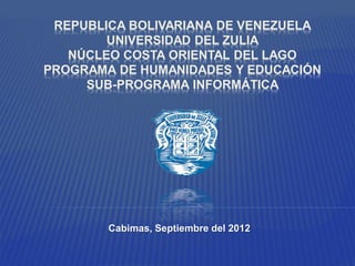 REPUBLICA BOLIVARIANA DE VENEZUELA
        UNIVERSIDAD DEL ZULIA
   NÚCLEO COSTA ORIENTAL DEL LAGO
PROGRAMA DE HUMANIDADES Y EDUCACIÓN
     SUB-PROGRAMA INFORMÁTICA




        Cabimas, Septiembre del 2012
 