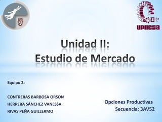 Equipo 2:


CONTRERAS BARBOSA ORSON
HERRERA SÁNCHEZ VANESSA   Opciones Productivas
RIVAS PEÑA GUILLERMO          Secuencia: 3AV52
 