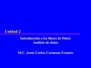 Unidad 2
       Introducción a las Bases de Datos
               Análisis de datos

      M.C. Jesús Carlos Carmona Frausto
 