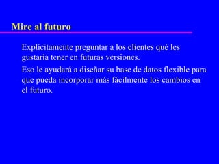 Mire al futuro

  Explícitamente preguntar a los clientes qué les
  gustaría tener en futuras versiones.
  Eso le ayudará a diseñar su base de datos flexible para
  que pueda incorporar más fácilmente los cambios en
  el futuro.
 