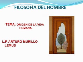 FILOSOFÍA DEL HOMBRE


 TEMA: ORIGEN DE LA VIDA
         HUMANA.



L.F. ARTURO MURILLO
  LEMUS
 