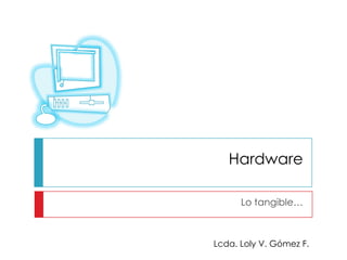 Hardware

      Lo tangible…



Lcda. Loly V. Gómez F.
 