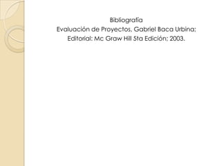 Bibliografía
Evaluación de Proyectos, Gabriel Baca Urbina;
   Editorial: Mc Graw Hill 5ta Edición; 2003.
 