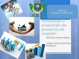 formulación y
evaluación de
proyectos de
inversión
Sánchez Jiménez Selene
Máster: Patricia Gamboa
Rodríguez
UNIDAD II
ESTUDIO DE MERCADO
 