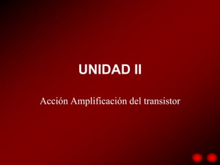 UNIDAD II
Acción Amplificación del transistor

 