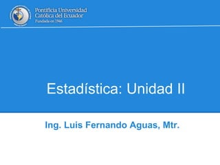 Estadística: Unidad II
Ing. Luis Fernando Aguas, Mtr.
 