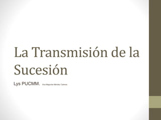 La Transmisión de la
Sucesión
Lys PUCMM. Ana Magnolia Méndez Cabrera
 