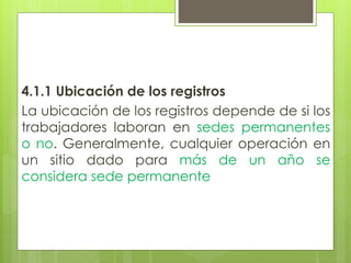 4.1.1 Ubicación de los registros
La ubicación de los registros depende de si los
trabajadores laboran en sedes permanentes
o no. Generalmente, cualquier operación en
un sitio dado para más de un año se
considera sede permanente
 