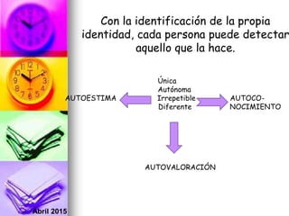 Abril 2015
Con la identificación de la propia
identidad, cada persona puede detectar
aquello que la hace.
Única
Autónoma
AUTOESTIMA Irrepetible AUTOCO-
Diferente NOCIMIENTO
AUTOVALORACIÓN
 