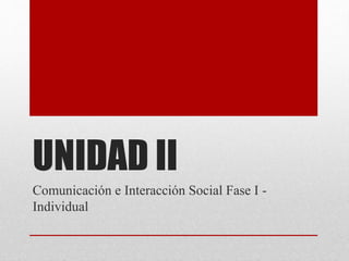 UNIDAD II
Comunicación e Interacción Social Fase I -
Individual
 