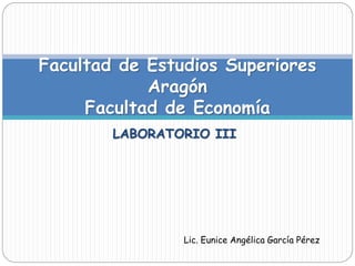 LABORATORIO III
Facultad de Estudios Superiores
Aragón
Facultad de Economía
Lic. Eunice Angélica García Pérez
 