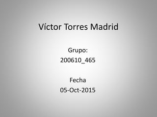 Víctor Torres Madrid
Grupo:
200610_465
Fecha
05-Oct-2015
 