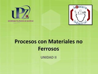 Procesos con Materiales no
Ferrosos
UNIDAD II
 