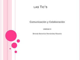 LAS TIC’S
Comunicación y Colaboración
UNIDAD II
Brenda Berenice Hernández Rosario
 