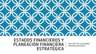 ESTADOS FINANCIEROS Y
PLANEACIÓN FINANCIERA
ESTRATÉGICA
Dra. Ma. De Los Angeles
Mendoza González
 